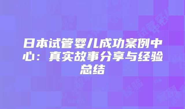 日本试管婴儿成功案例中心：真实故事分享与经验总结