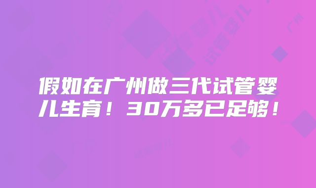假如在广州做三代试管婴儿生育！30万多已足够！