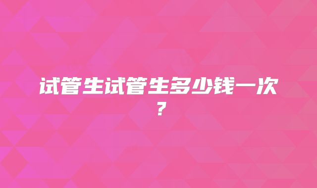 试管生试管生多少钱一次?