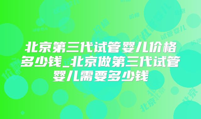 北京第三代试管婴儿价格多少钱_北京做第三代试管婴儿需要多少钱