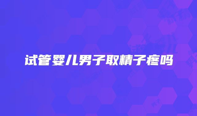 试管婴儿男子取精子疼吗