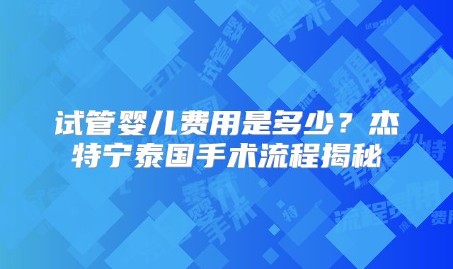试管婴儿费用是多少?杰特宁泰国手术流程揭秘