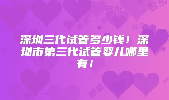 深圳三代试管多少钱！深圳市第三代试管婴儿哪里有！