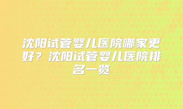 沈阳试管婴儿医院哪家更好？沈阳试管婴儿医院排名一览