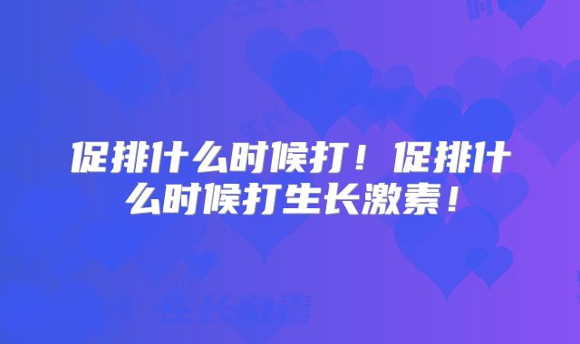 促排什么时候打！促排什么时候打生长激素！