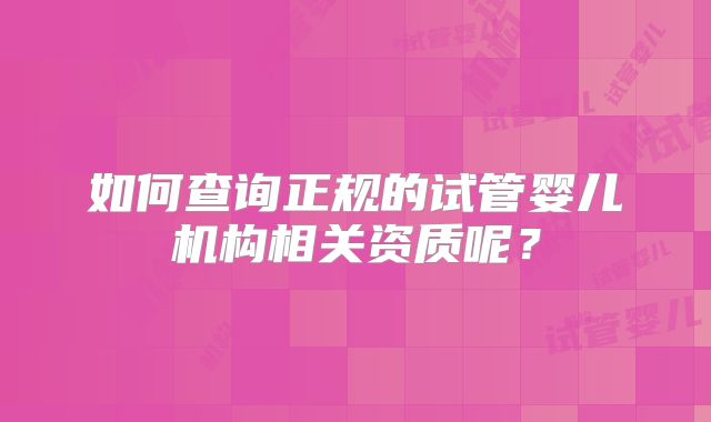 如何查询正规的试管婴儿机构相关资质呢?