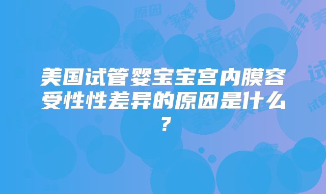 美国试管婴宝宝宫内膜容受性性差异的原因是什么？