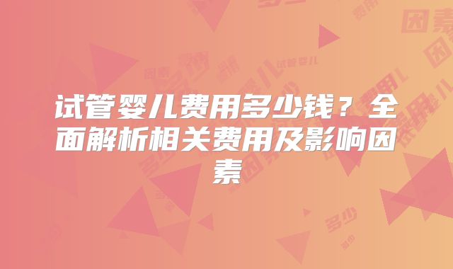 试管婴儿费用多少钱？全面解析相关费用及影响因素