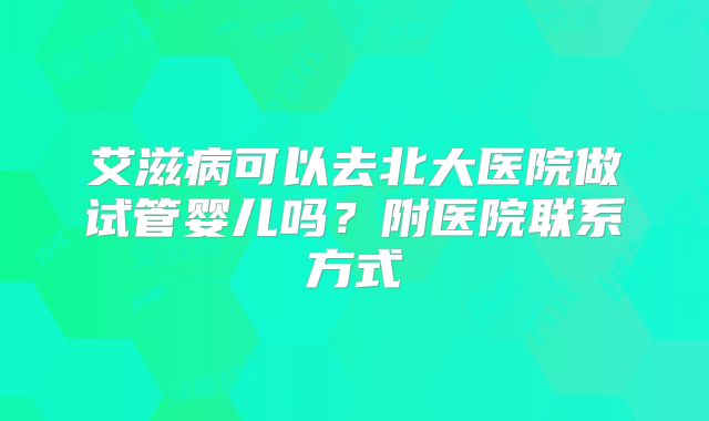 艾滋病可以去北大医院做试管婴儿吗？附医院联系方式