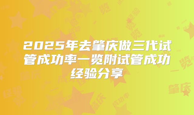 2025年去肇庆做三代试管成功率一览附试管成功经验分享