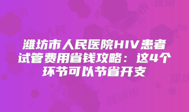 潍坊市人民医院HIV患者试管费用省钱攻略：这4个环节可以节省开支