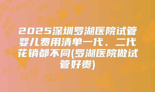 2025深圳罗湖医院试管婴儿费用清单一代、二代花销都不同(罗湖医院做试管好贵)