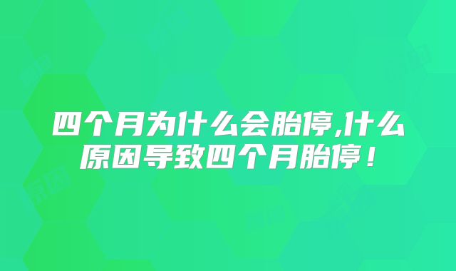 四个月为什么会胎停,什么原因导致四个月胎停!