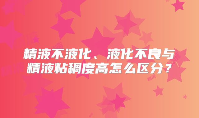 精液不液化、液化不良与精液粘稠度高怎么区分？