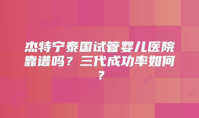 杰特宁泰国试管婴儿医院靠谱吗？三代成功率如何？