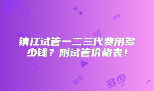 镇江试管一二三代费用多少钱？附试管价格表！