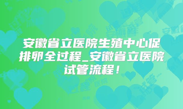 安徽省立医院生殖中心促排卵全过程_安徽省立医院试管流程！