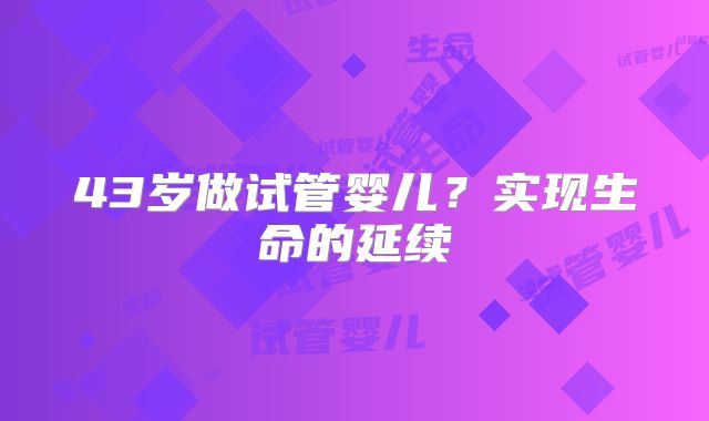 43岁做试管婴儿?实现生命的延续