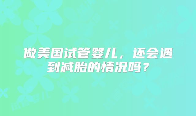 做美国试管婴儿,还会遇到减胎的情况吗?