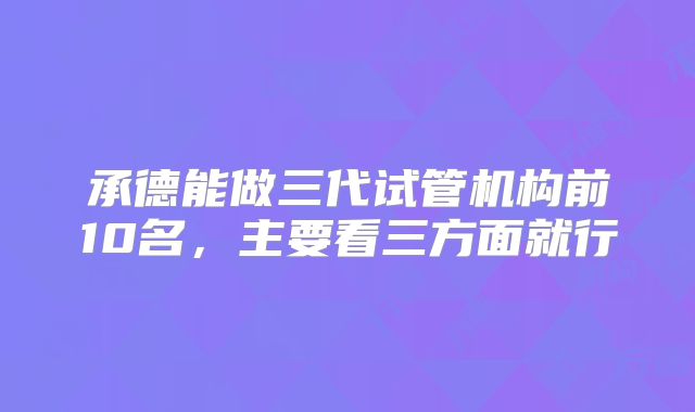 承德能做三代试管机构前10名，主要看三方面就行