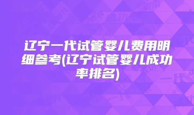 辽宁一代试管婴儿费用明细参考(辽宁试管婴儿成功率排名)