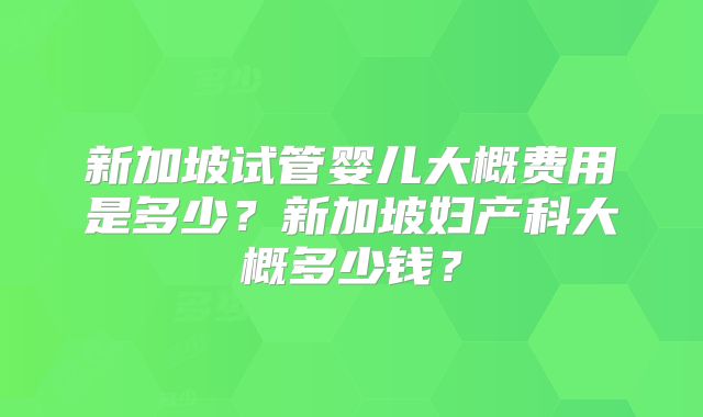 新加坡试管婴儿大概费用是多少？新加坡妇产科大概多少钱？