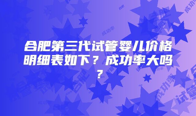 合肥第三代试管婴儿价格明细表如下?成功率大吗?
