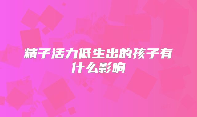 精子活力低生出的孩子有什么影响