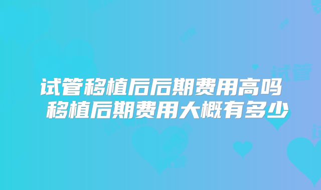 试管移植后后期费用高吗 移植后期费用大概有多少