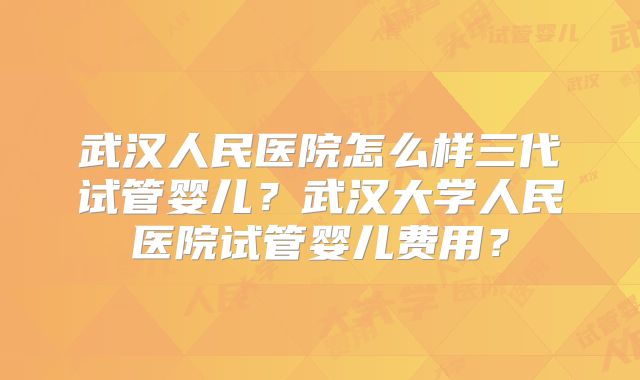 武汉人民医院怎么样三代试管婴儿？武汉大学人民医院试管婴儿费用？