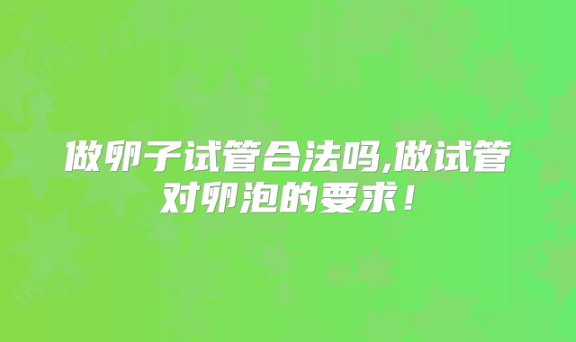 做卵子试管合法吗,做试管对卵泡的要求!