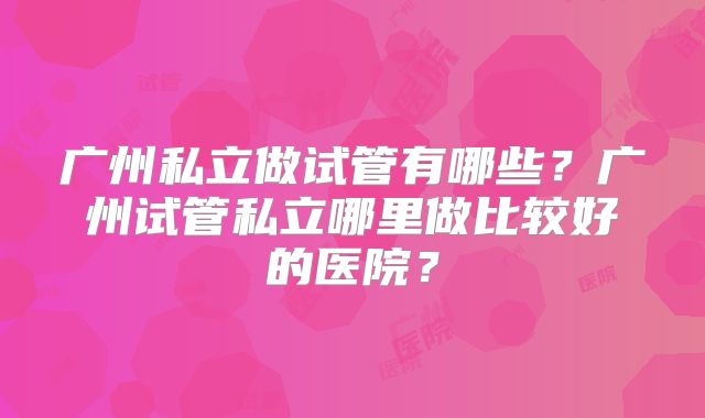 广州私立做试管有哪些？广州试管私立哪里做比较好的医院？