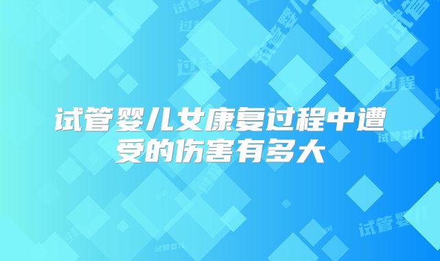 试管婴儿女康复过程中遭受的伤害有多大