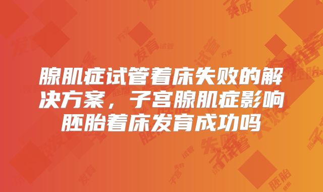 腺肌症试管着床失败的解决方案，子宫腺肌症影响胚胎着床发育成功吗