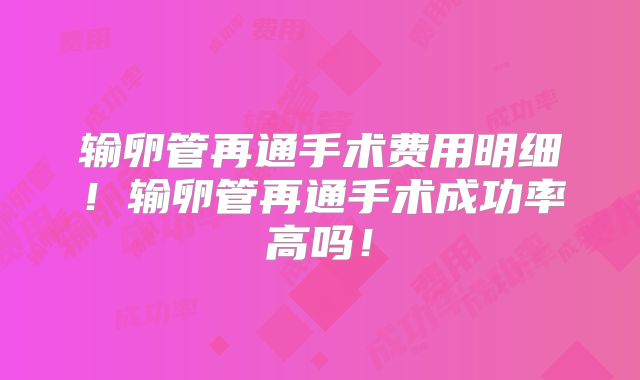 输卵管再通手术费用明细！输卵管再通手术成功率高吗！