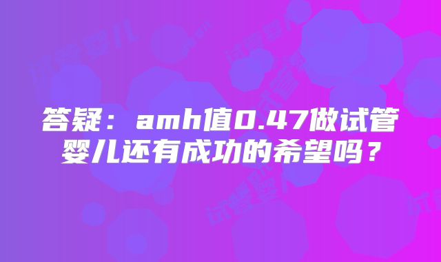 答疑：amh值0.47做试管婴儿还有成功的希望吗？