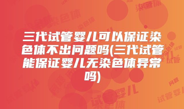 三代试管婴儿可以保证染色体不出问题吗(三代试管能保证婴儿无染色体异常吗)