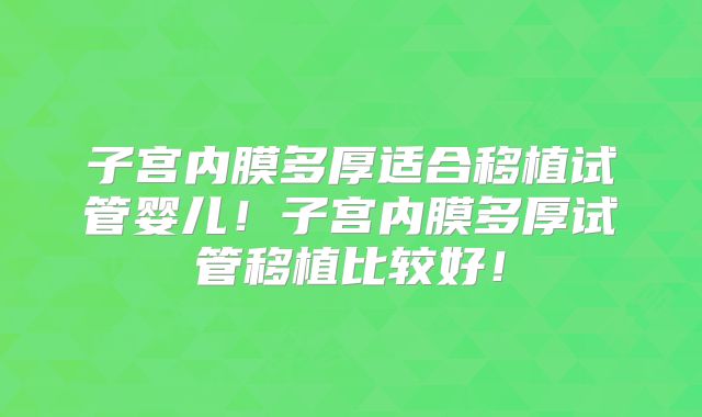 子宫内膜多厚适合移植试管婴儿！子宫内膜多厚试管移植比较好！