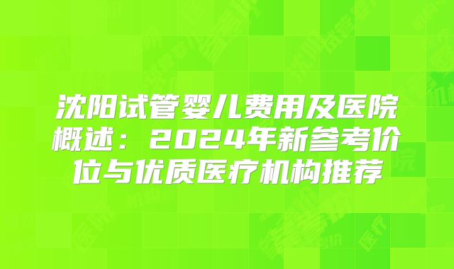 沈阳试管婴儿费用及医院概述：2024年新参考价位与优质医疗机构推荐