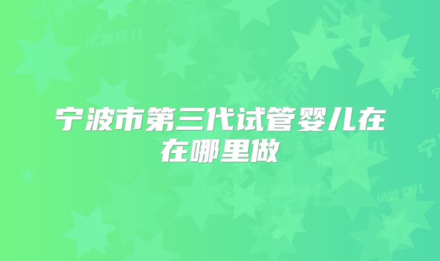 宁波市第三代试管婴儿在在哪里做