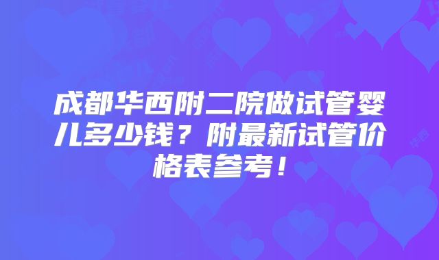 成都华西附二院做试管婴儿多少钱？附最新试管价格表参考！
