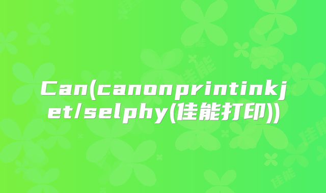 Can(canonprintinkjet/selphy(佳能打印))