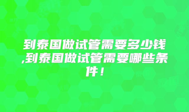 到泰国做试管需要多少钱,到泰国做试管需要哪些条件！