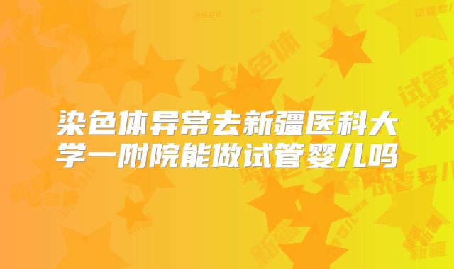 染色体异常去新疆医科大学一附院能做试管婴儿吗