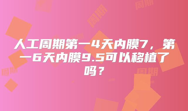 人工周期第一4天内膜7,第一6天内膜9.5可以移植了吗?