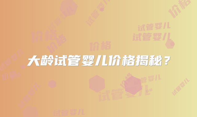 大龄试管婴儿价格揭秘?