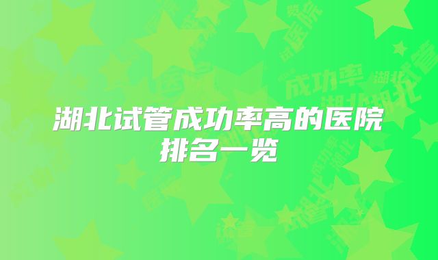 湖北试管成功率高的医院排名一览