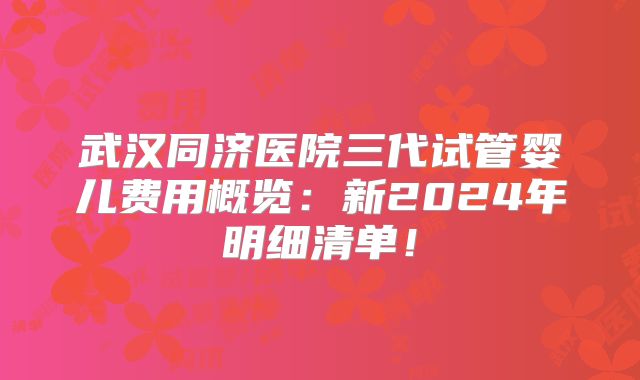 武汉同济医院三代试管婴儿费用概览:新2024年明细清单!