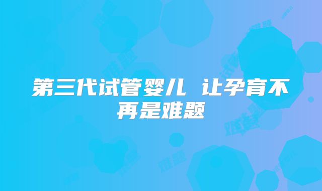 第三代试管婴儿 让孕育不再是难题