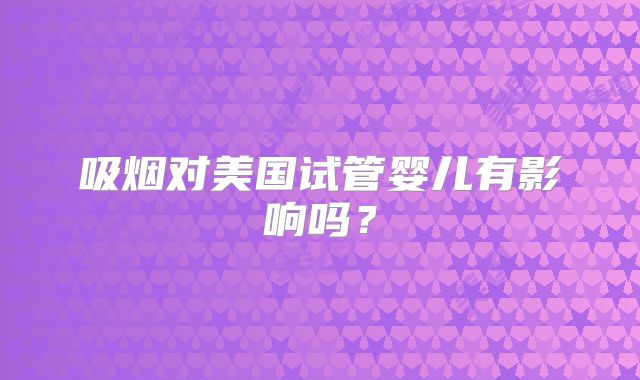 吸烟对美国试管婴儿有影响吗？